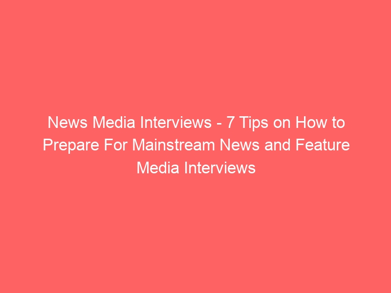 News Media Interviews – 7 Tips on How to Prepare For Mainstream News and Feature Media Interviews