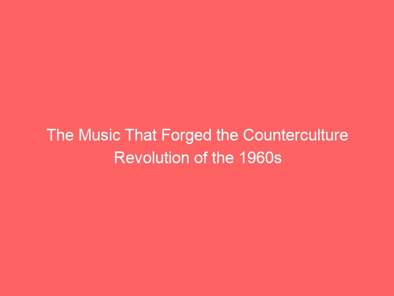The Music That Forged the Counterculture Revolution of the 1960s