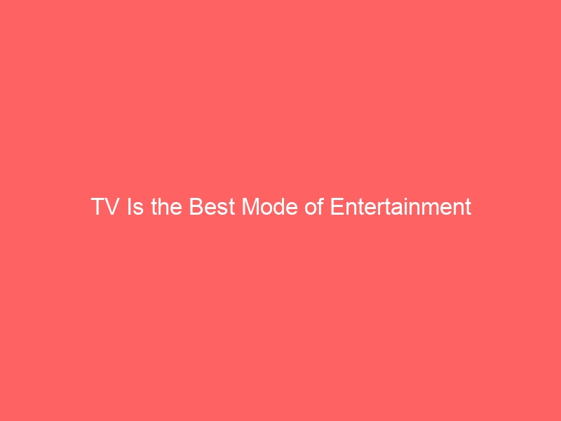 TV Is the Best Mode of Entertainment